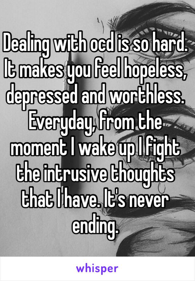 Dealing with ocd is so hard. It makes you feel hopeless, depressed and worthless. Everyday, from the moment I wake up I fight the intrusive thoughts that I have. It's never ending. 