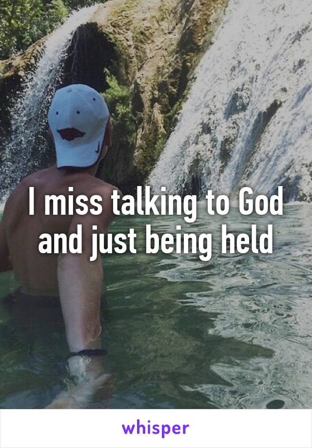 I miss talking to God and just being held