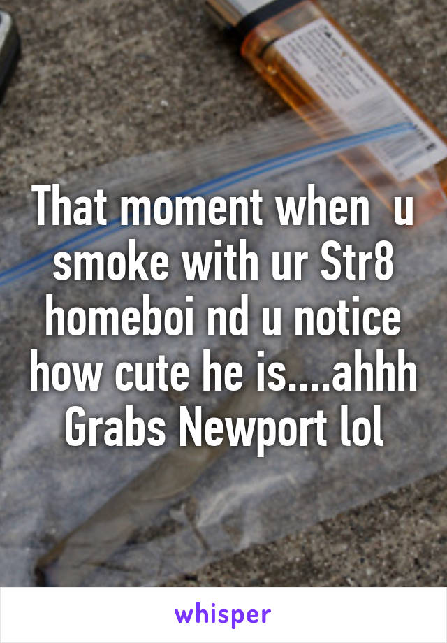 That moment when  u smoke with ur Str8 homeboi nd u notice how cute he is....ahhh Grabs Newport lol