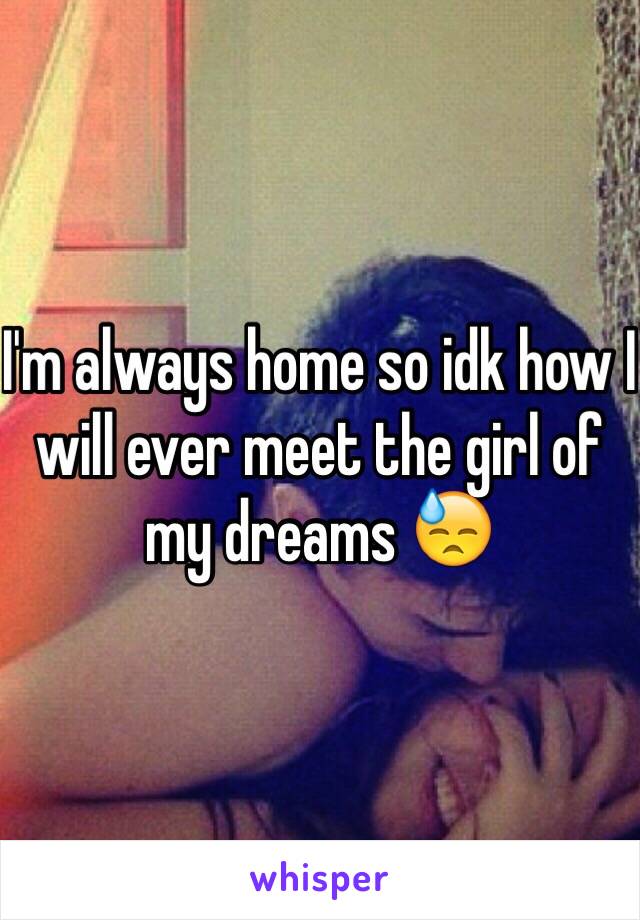 I'm always home so idk how I will ever meet the girl of my dreams 😓