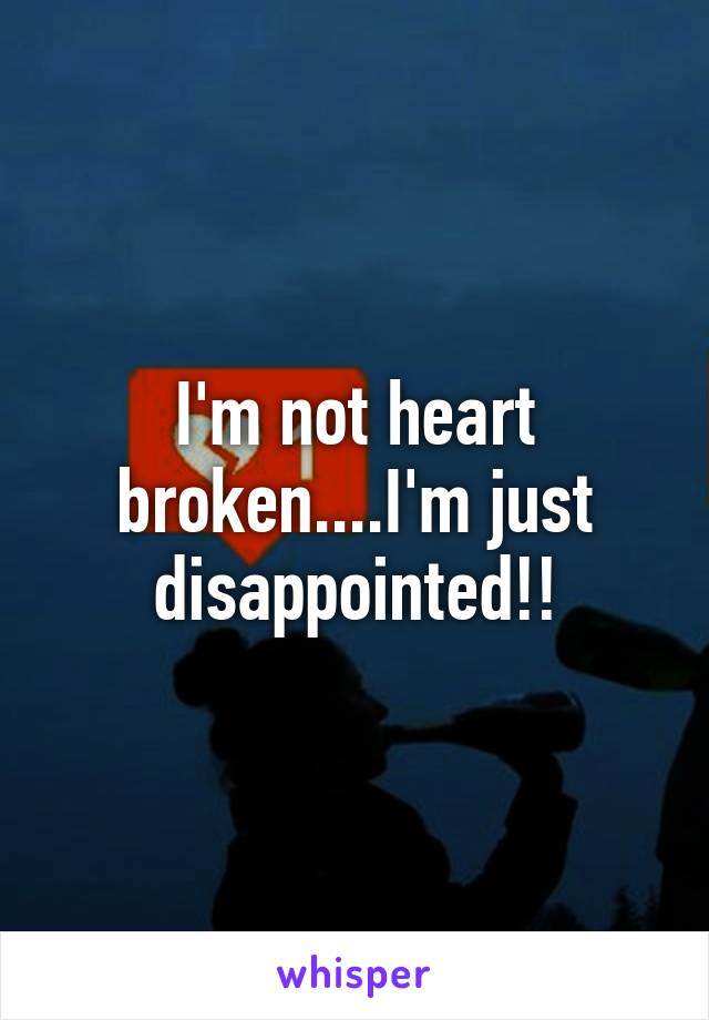 I'm not heart broken....I'm just disappointed!!