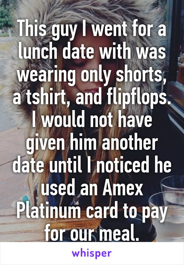 This guy I went for a lunch date with was wearing only shorts, a tshirt, and flipflops. I would not have given him another date until I noticed he used an Amex Platinum card to pay for our meal.