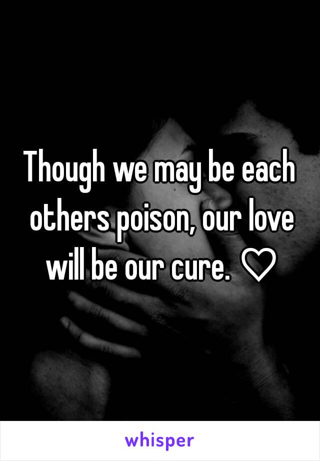 Though we may be each others poison, our love will be our cure. ♡