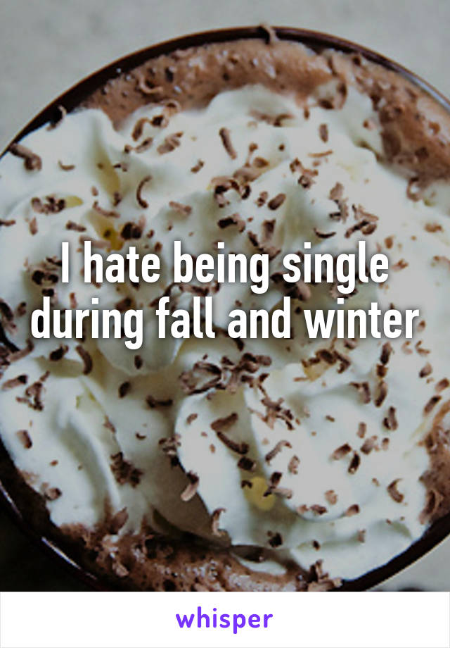 I hate being single during fall and winter 