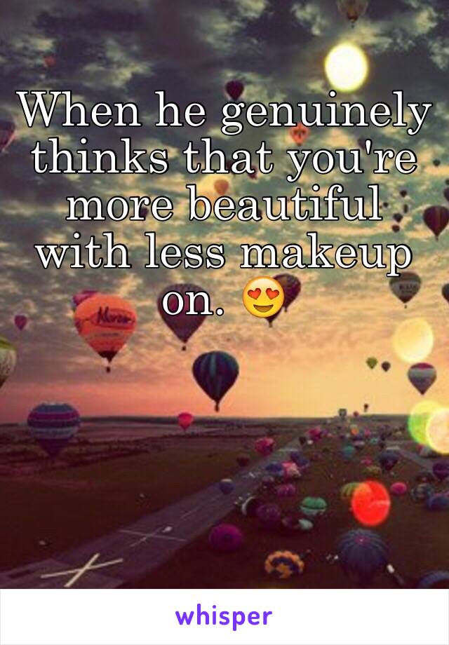 When he genuinely thinks that you're more beautiful with less makeup on. 😍