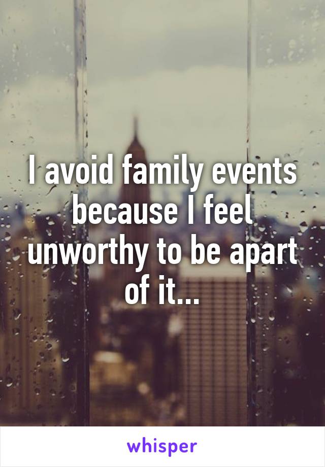 I avoid family events because I feel unworthy to be apart of it...