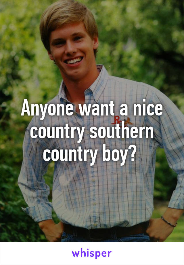 Anyone want a nice country southern country boy? 