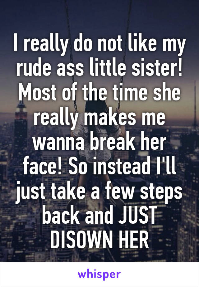 I really do not like my rude ass little sister! Most of the time she really makes me wanna break her face! So instead I'll just take a few steps back and JUST DISOWN HER