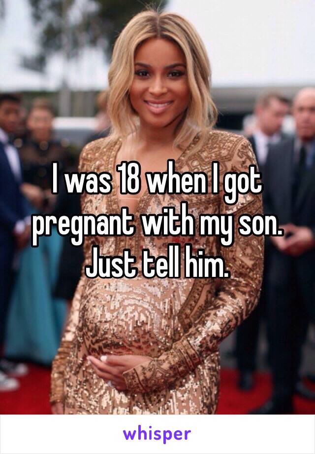 I was 18 when I got pregnant with my son. Just tell him. 
