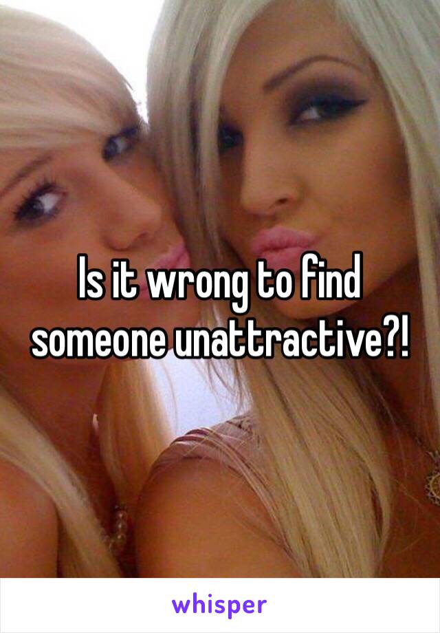 Is it wrong to find someone unattractive?!