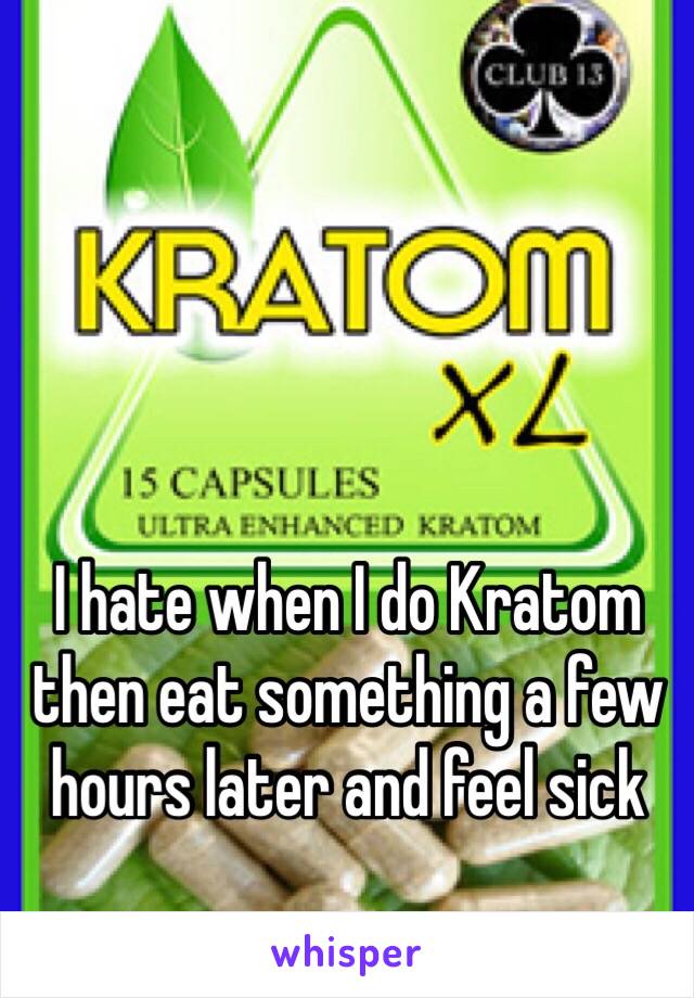 I hate when I do Kratom then eat something a few hours later and feel sick