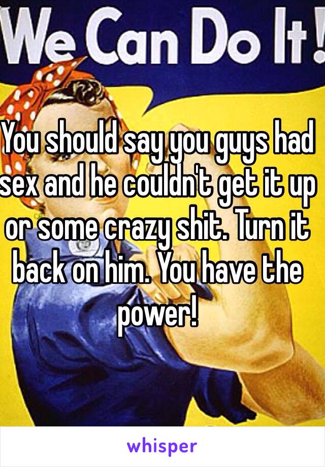 You should say you guys had sex and he couldn't get it up or some crazy shit. Turn it back on him. You have the power!