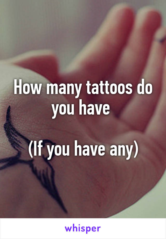 How many tattoos do you have 

(If you have any)