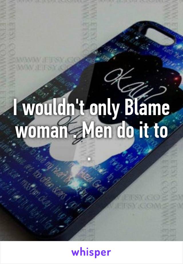 I wouldn't only Blame woman . Men do it to . 