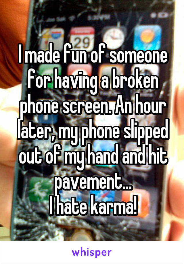 I made fun of someone for having a broken phone screen. An hour later, my phone slipped out of my hand and hit pavement...
I hate karma!