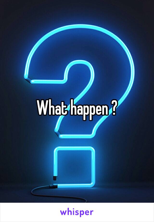 What happen ?