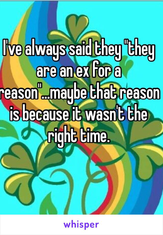 I've always said they "they are an ex for a reason"...maybe that reason is because it wasn't the right time.