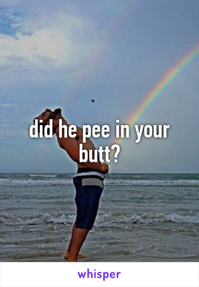 did he pee in your butt?