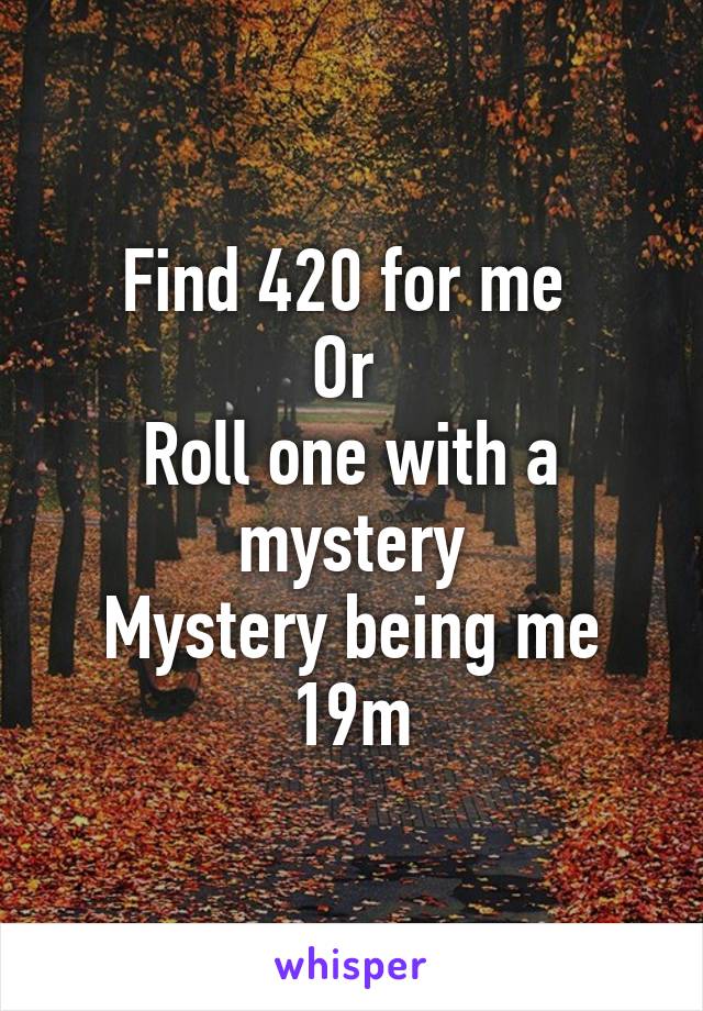 Find 420 for me 
Or 
Roll one with a mystery
Mystery being me
19m