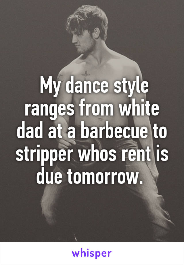  My dance style ranges from white dad at a barbecue to stripper whos rent is due tomorrow. 