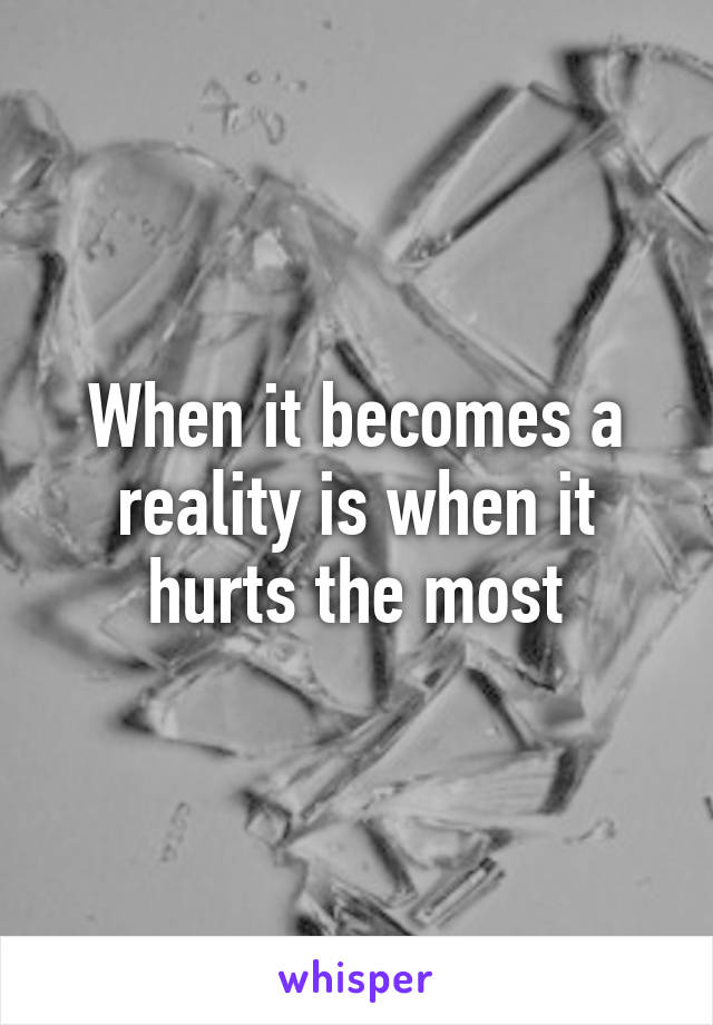 When it becomes a reality is when it hurts the most