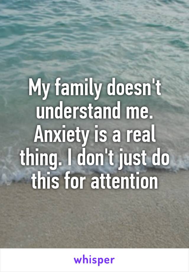 My family doesn't understand me. Anxiety is a real thing. I don't just do this for attention