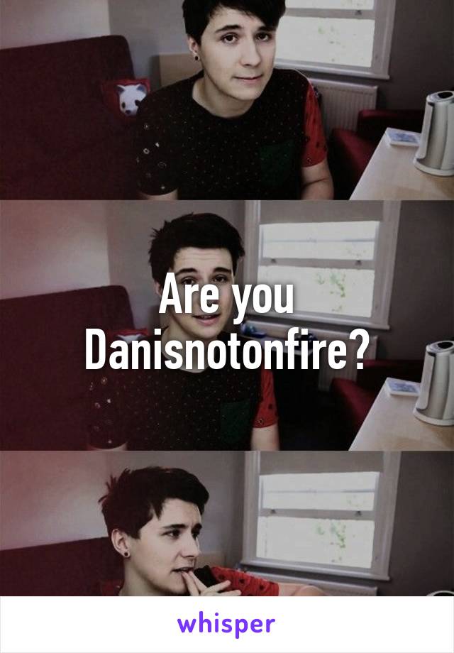 Are you Danisnotonfire?