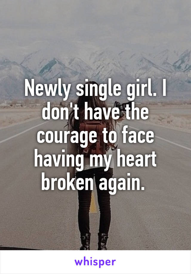 Newly single girl. I don't have the courage to face having my heart broken again. 