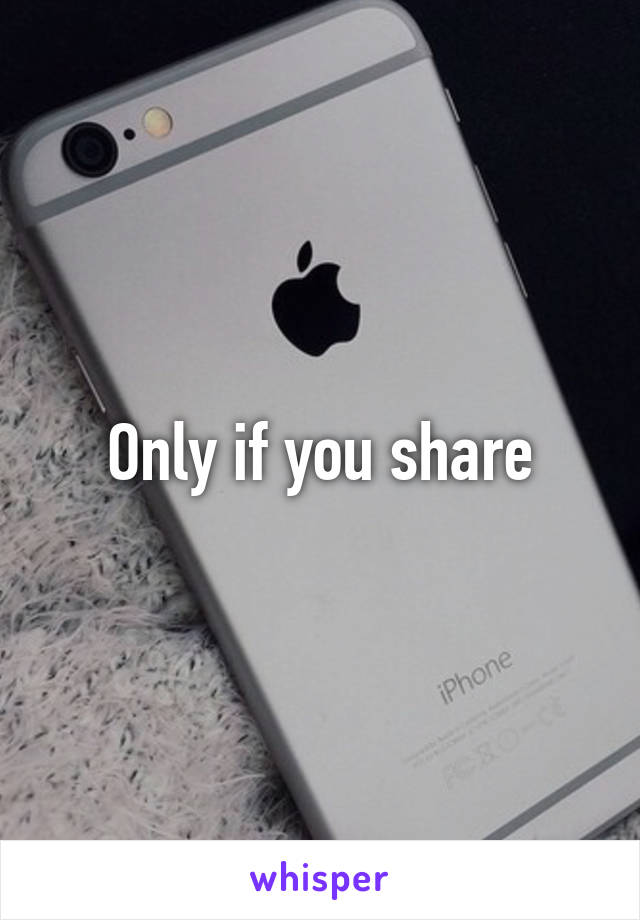 Only if you share