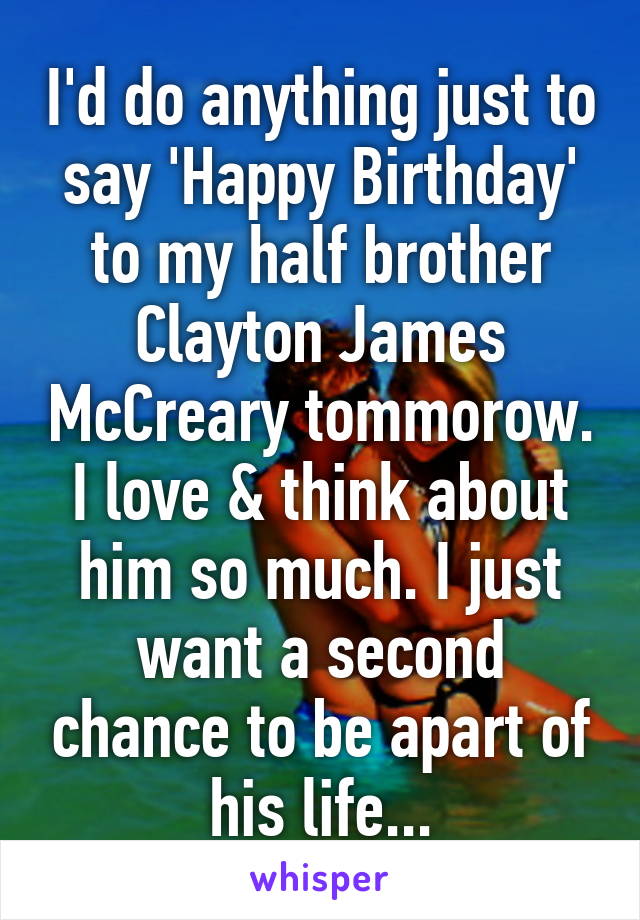 I'd do anything just to say 'Happy Birthday' to my half brother Clayton James McCreary tommorow. I love & think about him so much. I just want a second chance to be apart of his life...