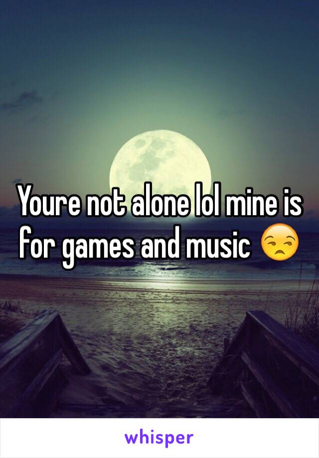 Youre not alone lol mine is for games and music 😒