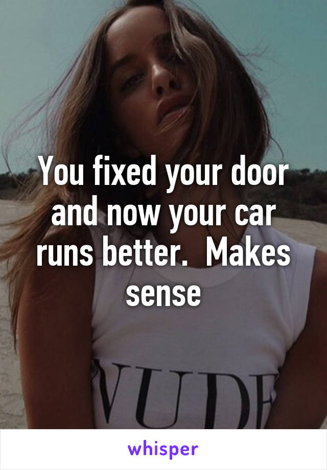 You fixed your door and now your car runs better.  Makes sense