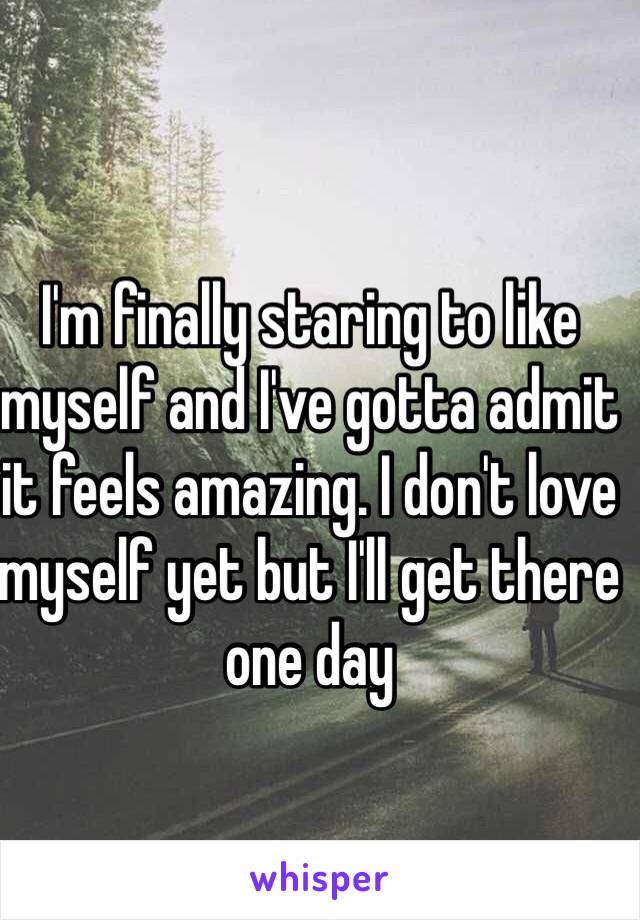 I'm finally staring to like myself and I've gotta admit it feels amazing. I don't love myself yet but I'll get there one day 