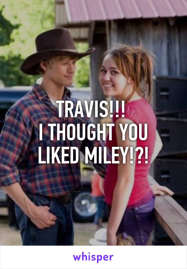 TRAVIS!!! 
I THOUGHT YOU LIKED MILEY!?!