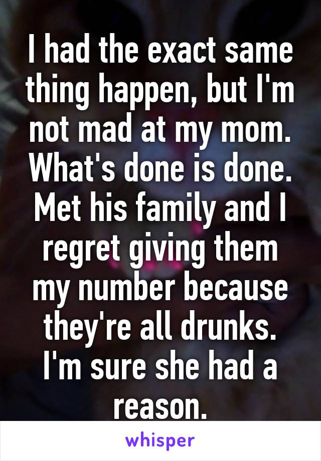 I had the exact same thing happen, but I'm not mad at my mom. What's done is done.
Met his family and I regret giving them my number because they're all drunks.
I'm sure she had a reason.
