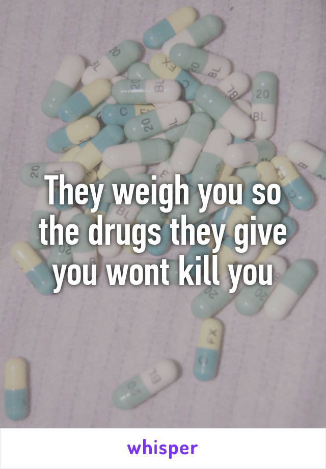 They weigh you so the drugs they give you wont kill you