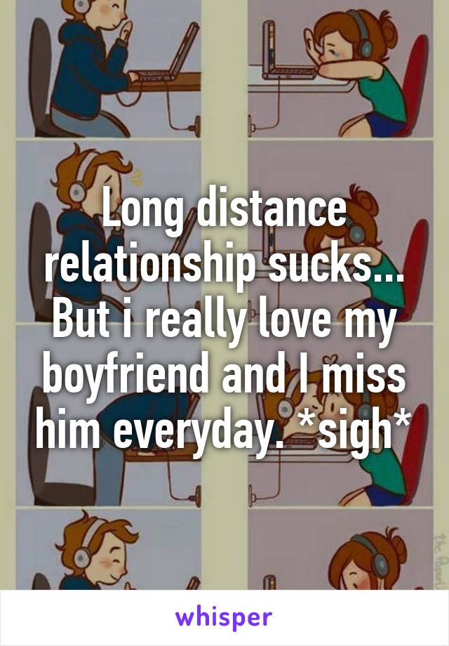 Long distance relationship sucks... But i really love my boyfriend and I miss him everyday. *sigh*