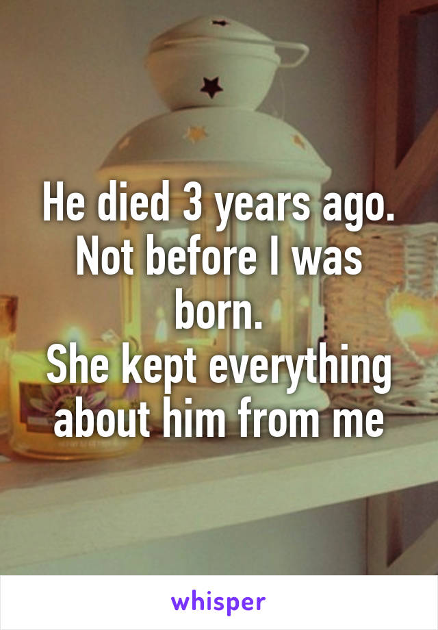 He died 3 years ago. Not before I was born.
She kept everything about him from me