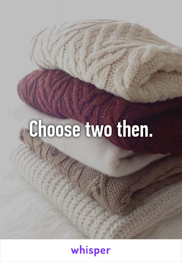 Choose two then.