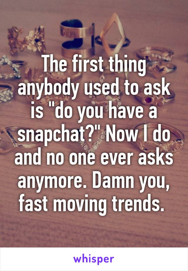 The first thing anybody used to ask is "do you have a snapchat?" Now I do and no one ever asks anymore. Damn you, fast moving trends. 