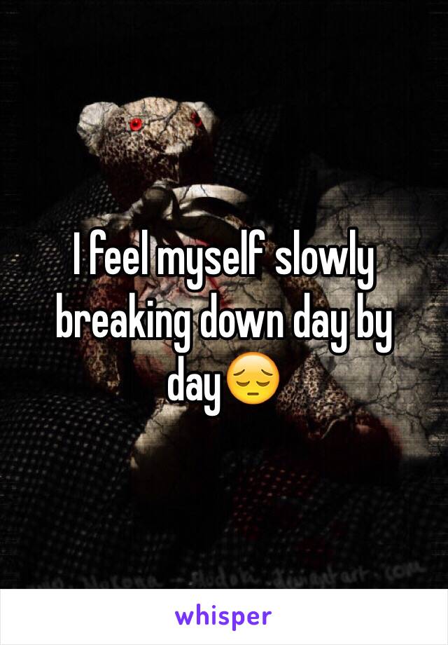 I feel myself slowly breaking down day by day😔