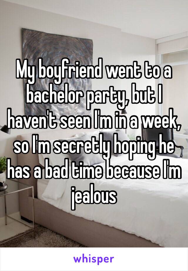 My boyfriend went to a bachelor party, but I haven't seen I'm in a week, so I'm secretly hoping he has a bad time because I'm jealous