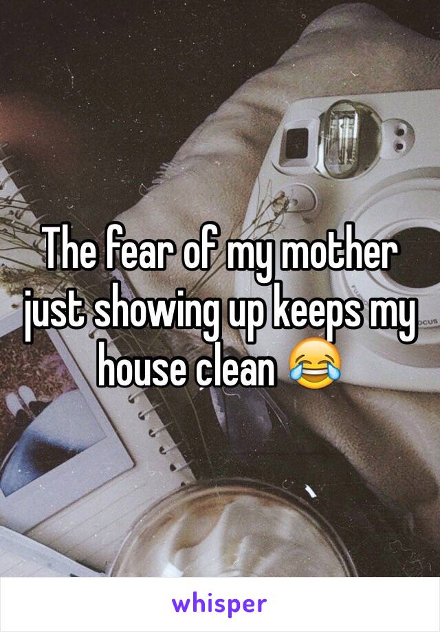 The fear of my mother just showing up keeps my house clean 😂