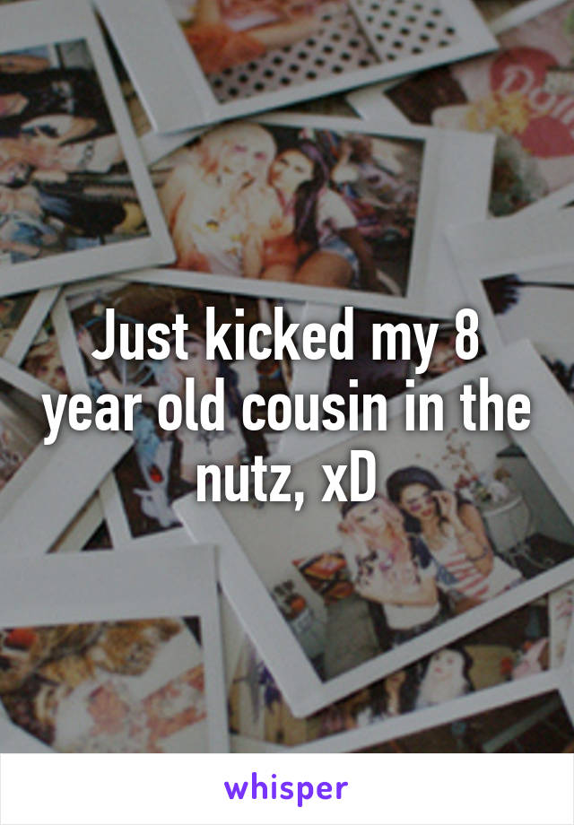 Just kicked my 8 year old cousin in the nutz, xD