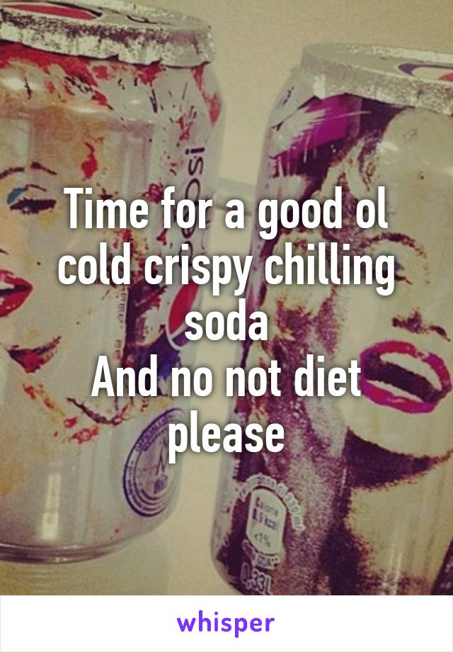 Time for a good ol cold crispy chilling soda
And no not diet please