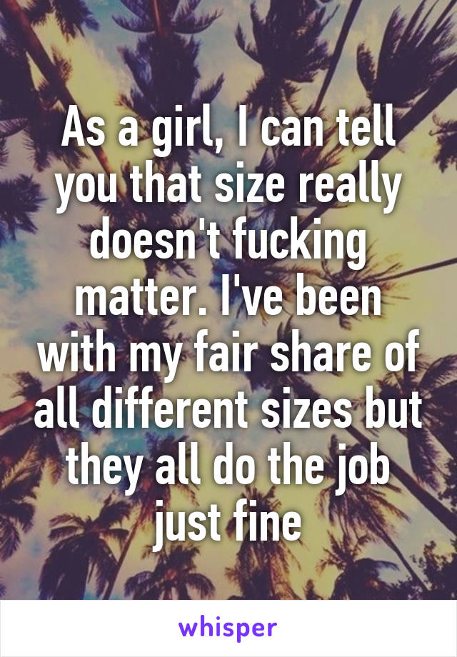 As a girl, I can tell you that size really doesn't fucking matter. I've been with my fair share of all different sizes but they all do the job just fine