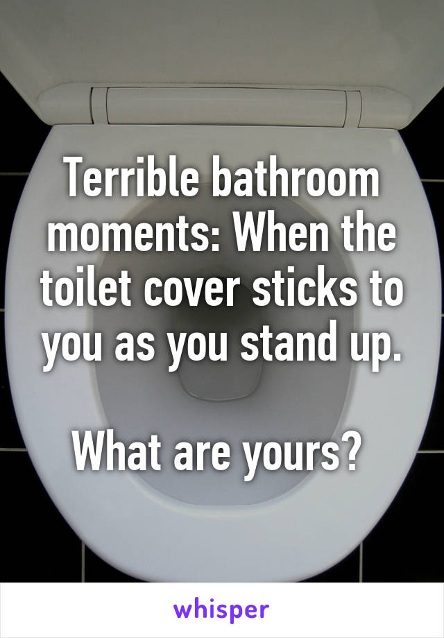 Terrible bathroom moments: When the toilet cover sticks to you as you stand up.

What are yours? 