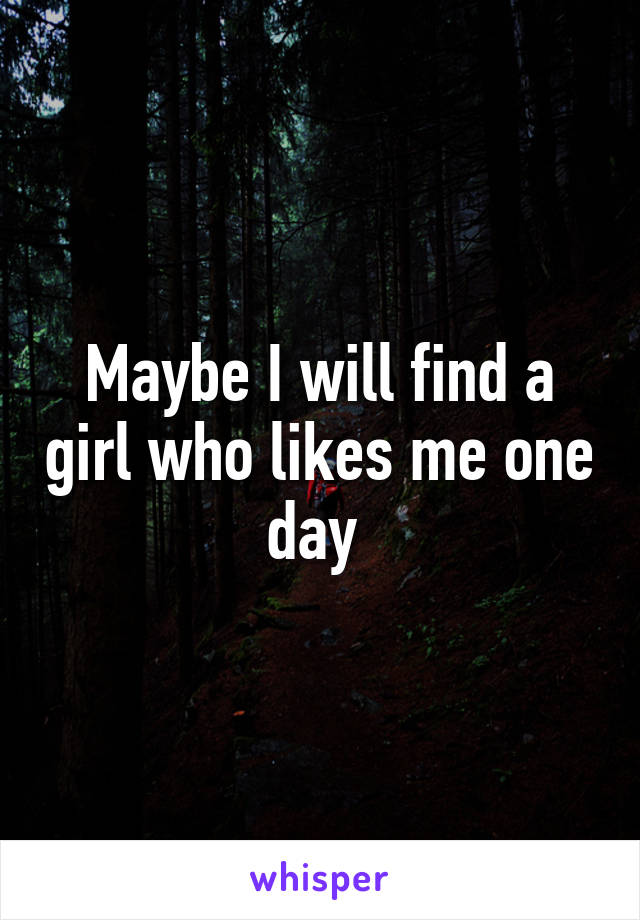 Maybe I will find a girl who likes me one day 