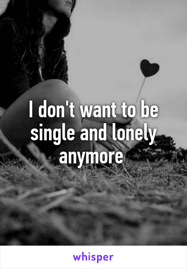 I don't want to be single and lonely anymore 