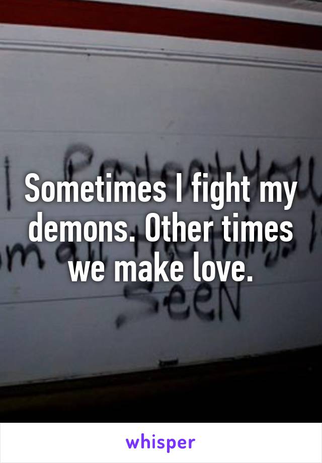 Sometimes I fight my demons. Other times we make love.